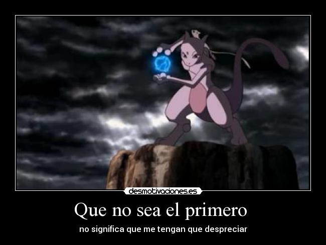 Que no sea el primero  - no significa que me tengan que despreciar