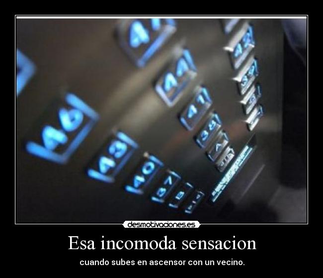 Esa incomoda sensacion - cuando subes en ascensor con un vecino.