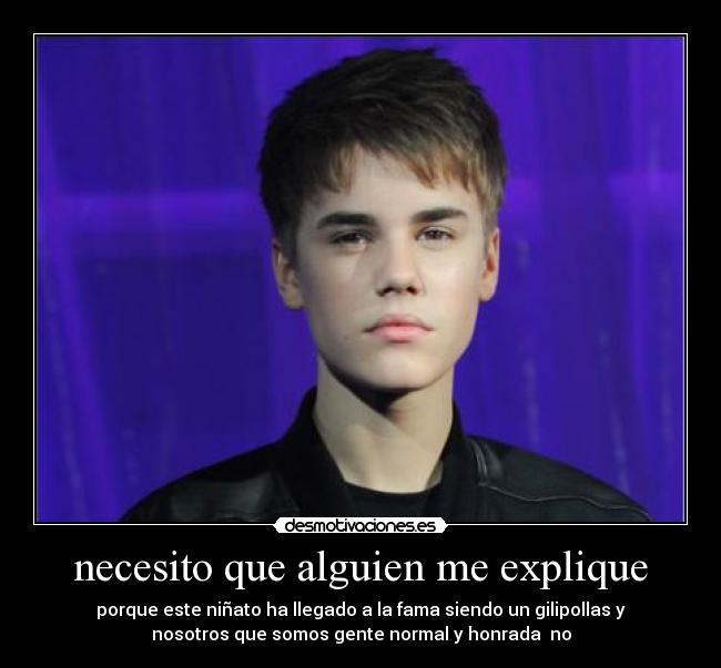 necesito que alguien me explique - porque este niñato ha llegado a la fama siendo un gilipollas y
nosotros que somos gente normal y honrada no