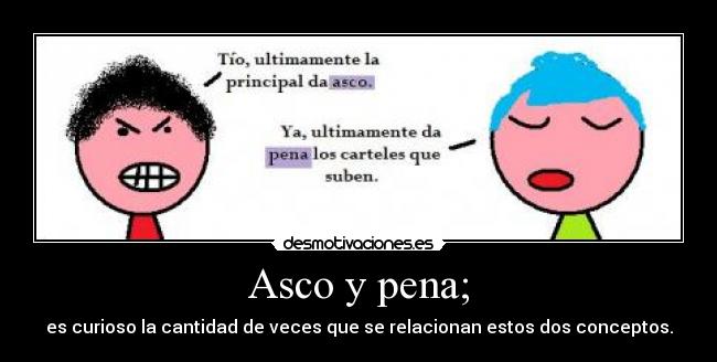Asco y pena; - es curioso la cantidad de veces que se relacionan estos dos conceptos.