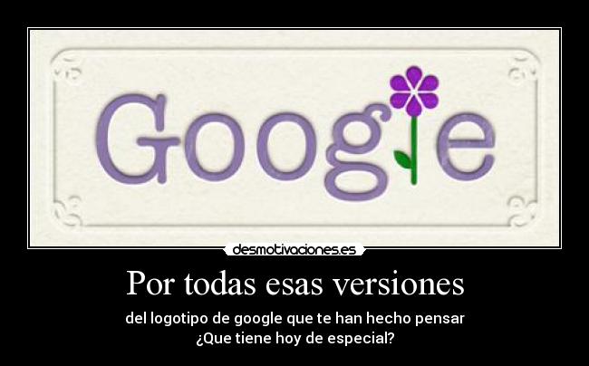 Por todas esas versiones - del logotipo de google que te han hecho pensar
¿Que tiene hoy de especial?