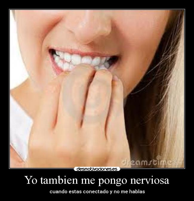 Yo tambien me pongo nerviosa - cuando estas conectado y no me hablas