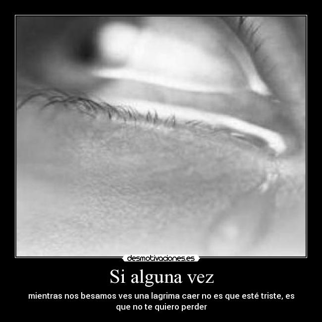 Si alguna vez - mientras nos besamos ves una lagrima caer no es que esté triste, es
que no te quiero perder