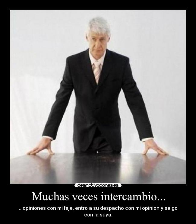 Muchas veces intercambio... - ...opiniones con mi feje, entro a su despacho con mi opinion y salgo con la suya.