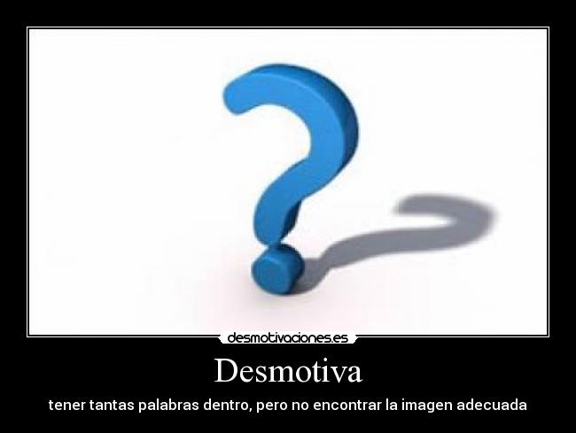 Desmotiva - tener tantas palabras dentro, pero no encontrar la imagen adecuada