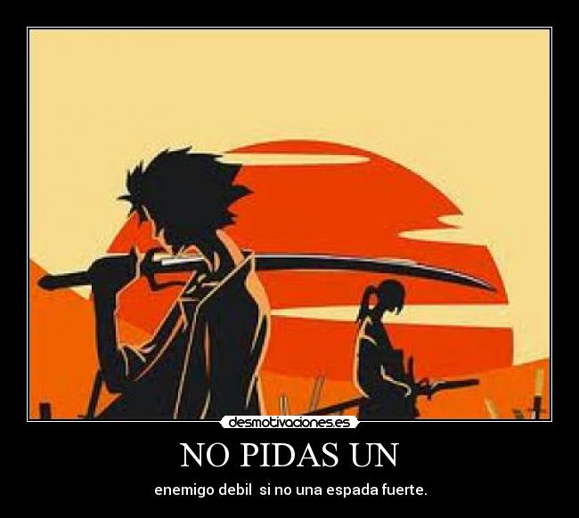 NO PIDAS UN - enemigo debil  si no una espada fuerte.