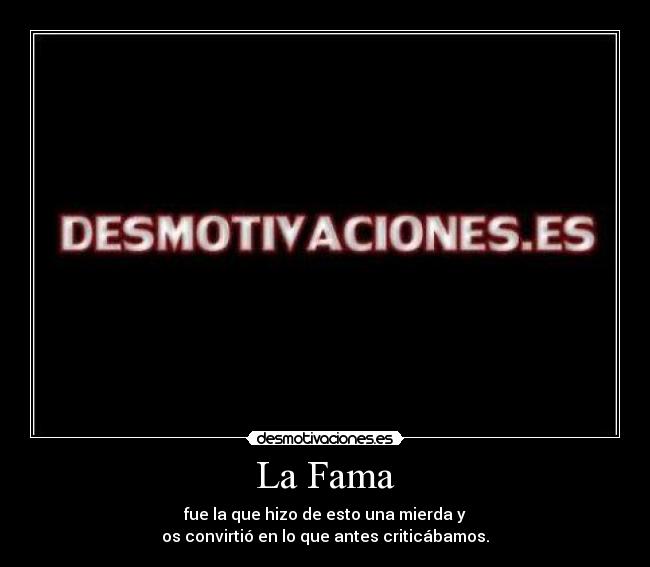 La Fama - fue la que hizo de esto una mierda y
os convirtió en lo que antes criticábamos.