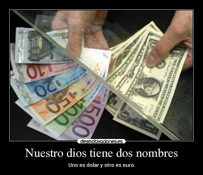 Nuestro dios tiene dos nombres - Uno es dolar y otro es euro.