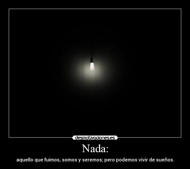 Nada: - aquello que fuimos, somos y seremos; pero podemos vivir de sueños.