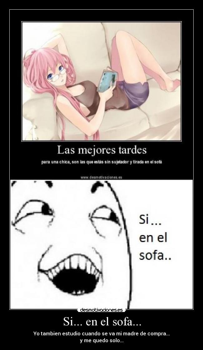 Si... en el sofa... - Yo tambien estudio cuando se va mi madre de compra...
y me quedo solo...