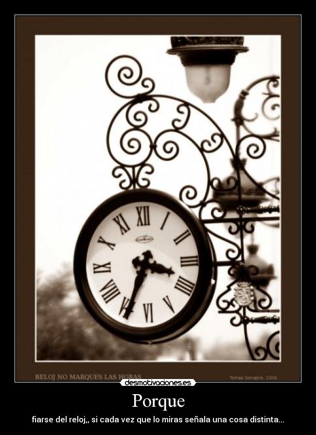 Porque - fiarse del reloj,, si cada vez que lo miras señala una cosa distinta...