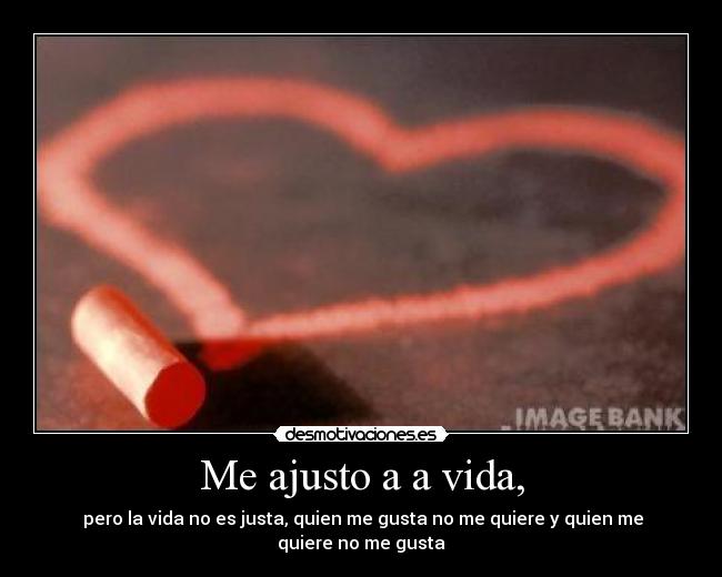 Me ajusto a a vida, - pero la vida no es justa, quien me gusta no me quiere y quien me quiere no me gusta