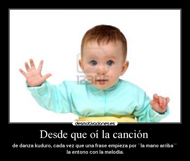 Desde que oí la canción  - de danza kuduro, cada vez que una frase empieza por ``la mano arriba´´ 
la entono con la melodía.