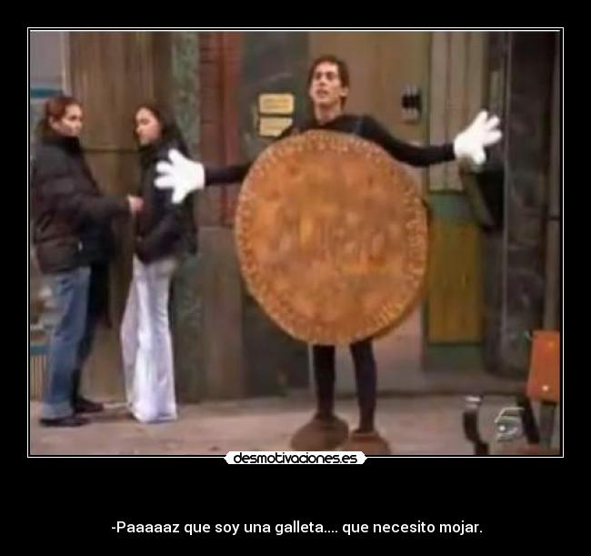 - -Paaaaaz que soy una galleta.... que necesito mojar.