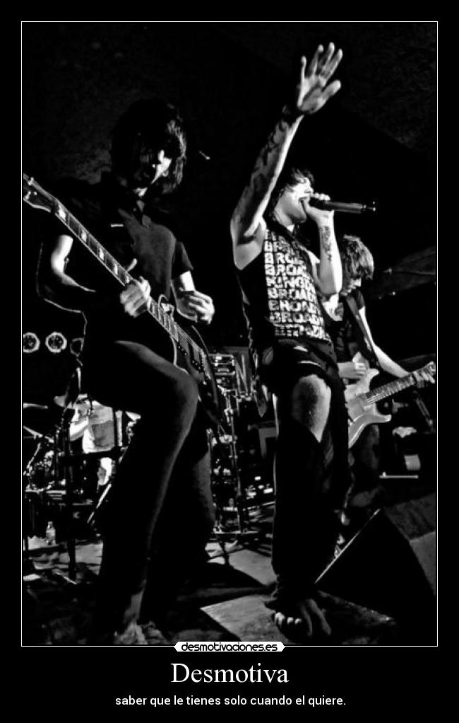 Desmotiva - saber que le tienes solo cuando el quiere.