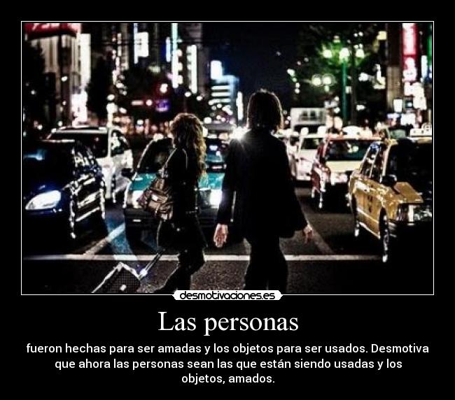 Las personas - fueron hechas para ser amadas y los objetos para ser usados. Desmotiva
que ahora las personas sean las que están siendo usadas y los
objetos, amados.