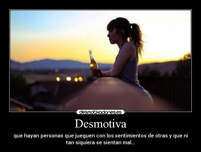 Desmotiva - que hayan personas que jueguen con los sentimientos de otras y que ni
tan siquiera se sientan mal...