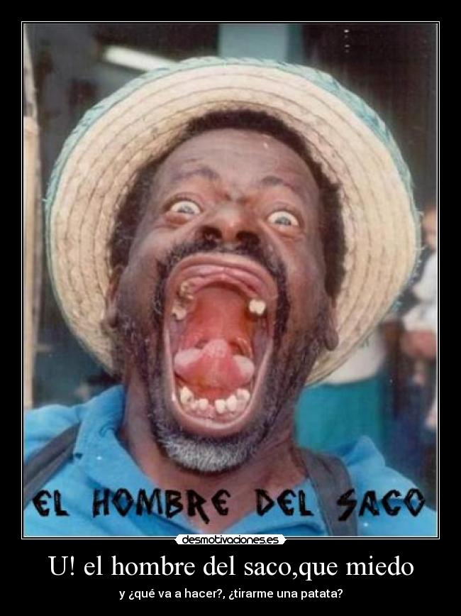 U! el hombre del saco,que miedo - y ¿qué va a hacer?, ¿tirarme una patata?