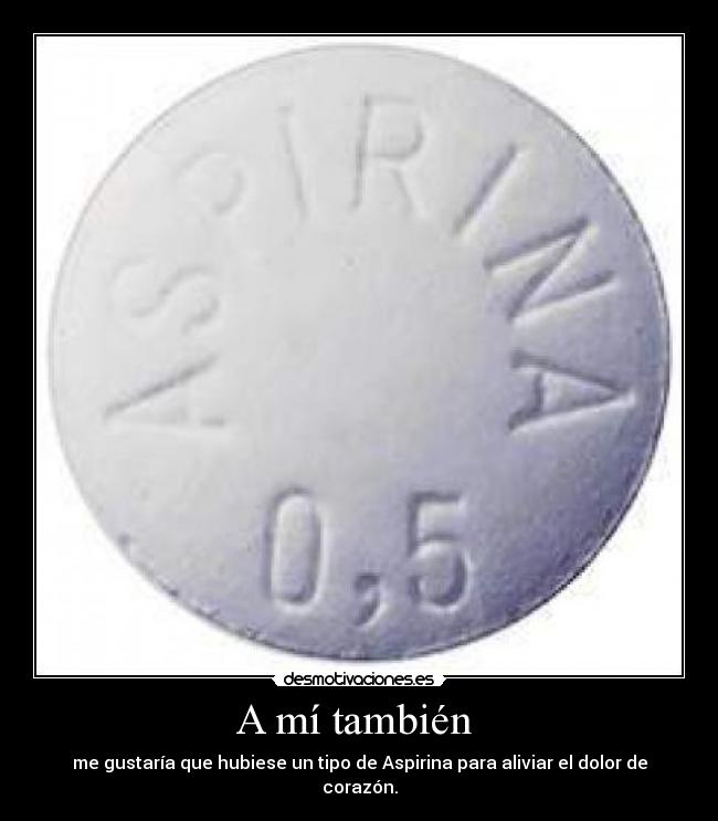 A mí también  - me gustaría que hubiese un tipo de Aspirina para aliviar el dolor de corazón.