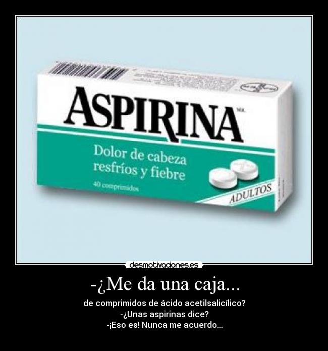 -¿Me da una caja... - de comprimidos de ácido acetilsalicílico?
-¿Unas aspirinas dice?
-¡Eso es! Nunca me acuerdo...
