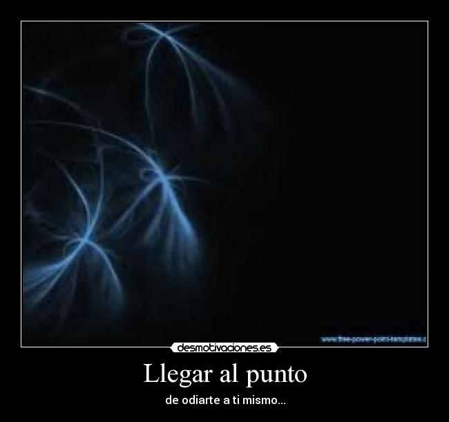 Llegar al punto - de odiarte a ti mismo...