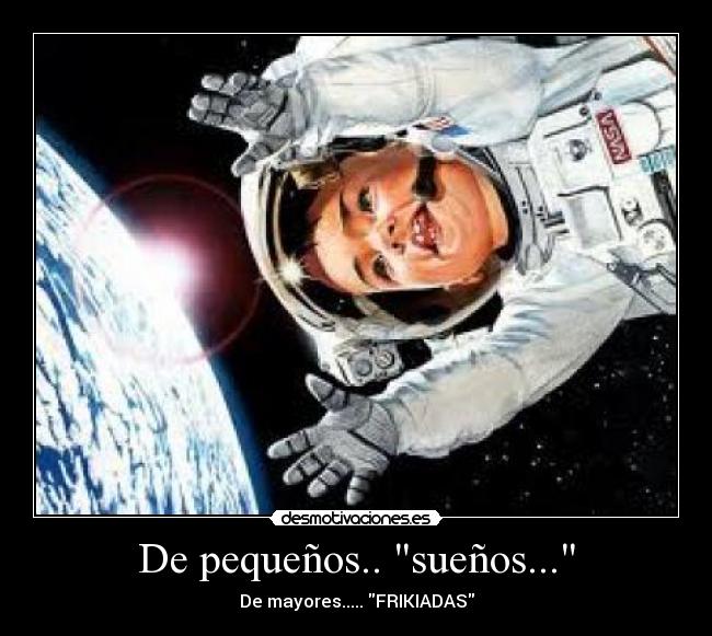 De pequeños.. sueños... - De mayores..... FRIKIADAS