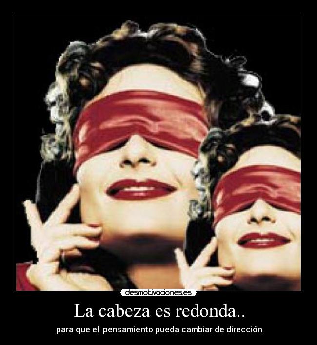La cabeza es redonda.. - para que el pensamiento pueda cambiar de dirección