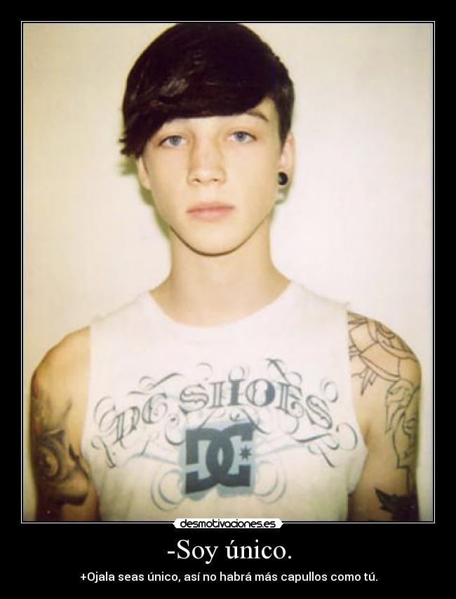 -Soy único. - +Ojala seas único, así no habrá más capullos como tú.