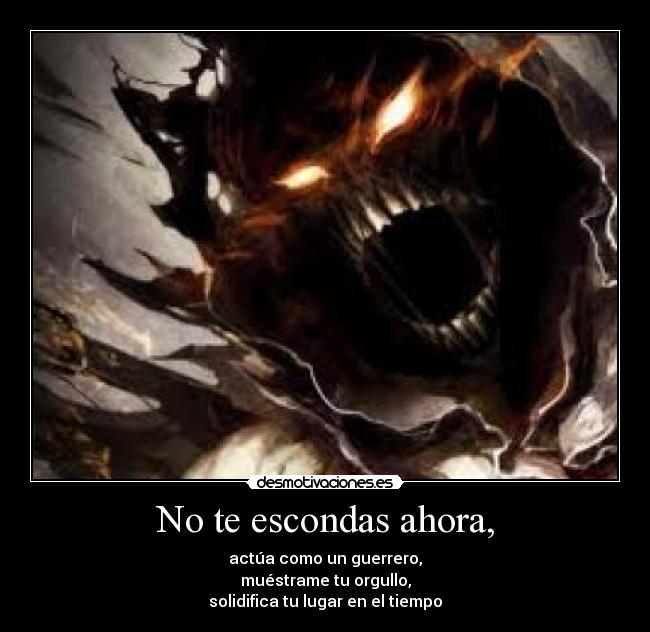 No te escondas ahora, - actúa como un guerrero,
muéstrame tu orgullo,
solidifica tu lugar en el tiempo