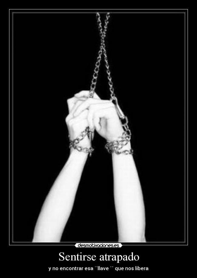 Sentirse atrapado -  y no encontrar esa ``llave ´´ que nos libera 