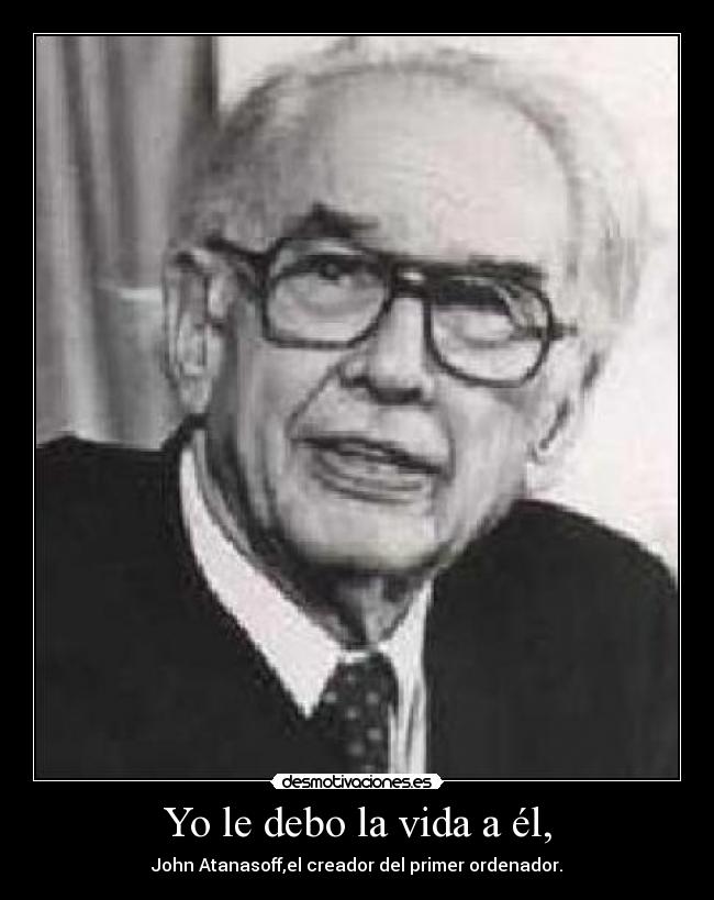 Yo le debo la vida a él, - John Atanasoff,el creador del primer ordenador.