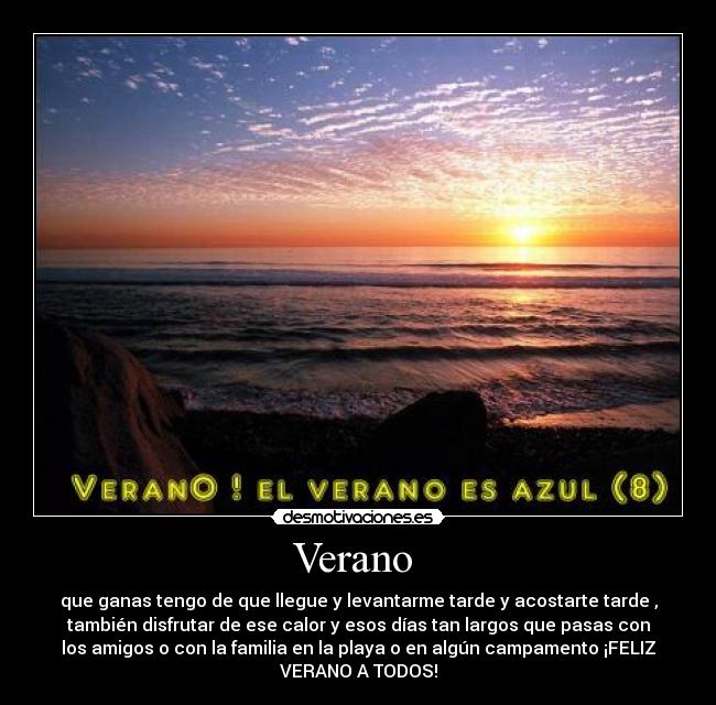 Verano - que ganas tengo de que llegue y levantarme tarde y acostarte tarde ,
también disfrutar de ese calor y esos días tan largos que pasas con
los amigos o con la familia en la playa o en algún campamento ¡FELIZ
VERANO A TODOS!