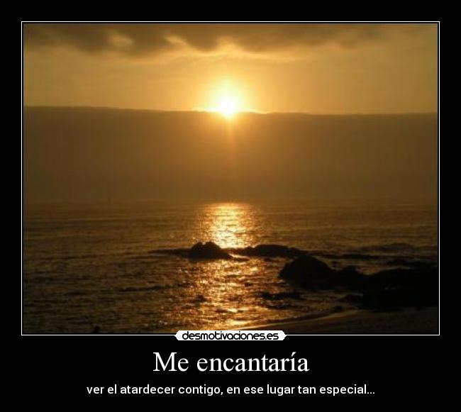 Me encantaría - ver el atardecer contigo, en ese lugar tan especial...