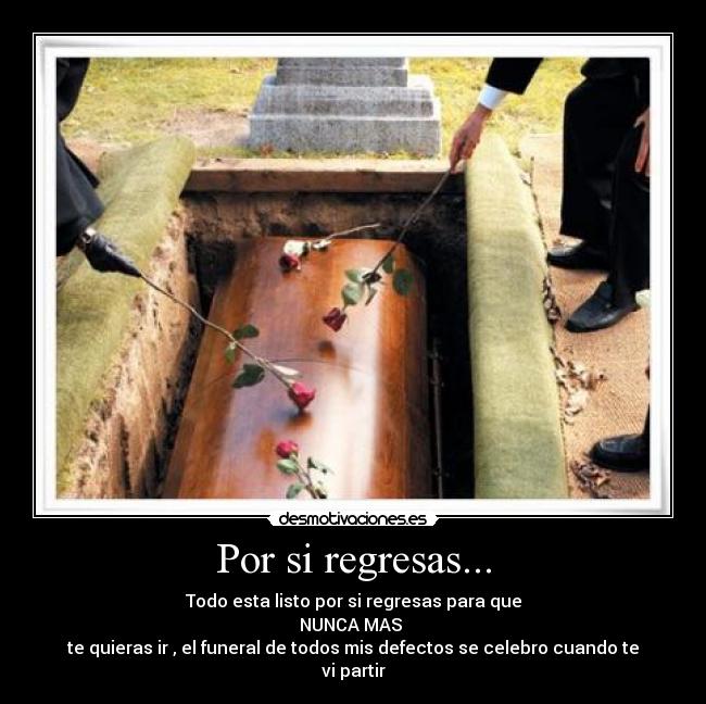 Por si regresas... - Todo esta listo por si regresas para que
NUNCA MAS
te quieras ir , el funeral de todos mis defectos se celebro cuando te vi partir