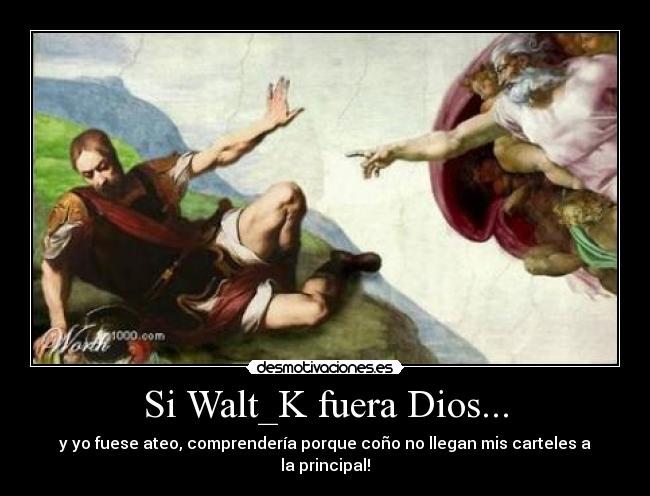 Si Walt_K fuera Dios... - y yo fuese ateo, comprendería porque coño no llegan mis carteles a la principal!