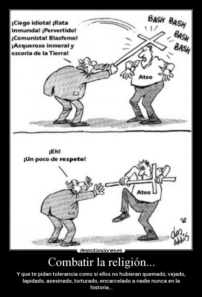 Combatir la religión... - Y que te pidan tolerancia como si ellos no hubieran quemado, vejado,
lapidado, asesinado, torturado, encarcelado a nadie nunca en la
historia...