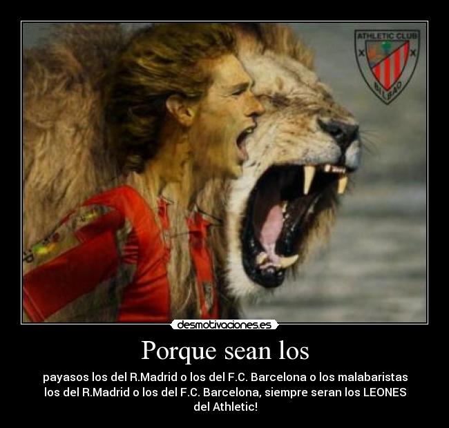 Porque sean los - payasos los del R.Madrid o los del F.C. Barcelona o los malabaristas
los del R.Madrid o los del F.C. Barcelona, siempre seran los LEONES
del Athletic!