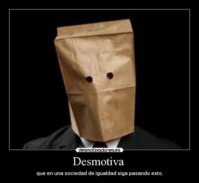 Desmotiva  - que en una sociedad de igualdad siga pasando esto.