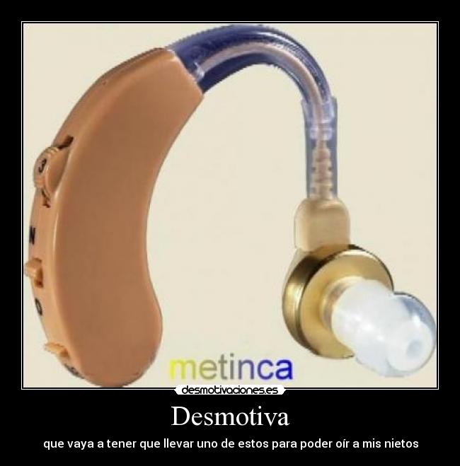 Desmotiva - que vaya a tener que llevar uno de estos para poder oír a mis nietos