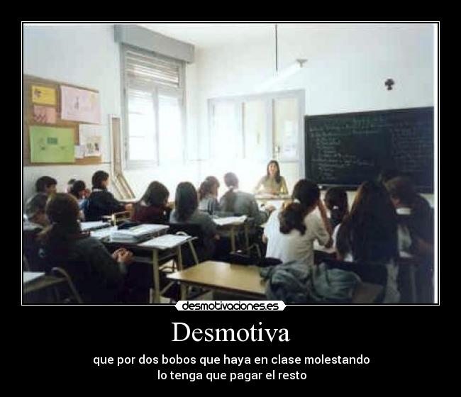 Desmotiva - que por dos bobos que haya en clase molestando
lo tenga que pagar el resto