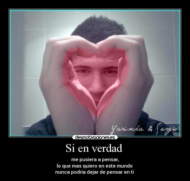 Si en verdad - me pusiera a pensar,
lo que mas quiero en este mundo
nunca podria dejar de pensar en ti