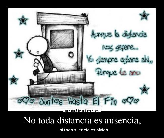 No toda distancia es ausencia, - .. ni todo silencio es olvido