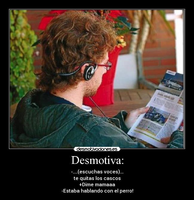 Desmotiva: - -....(escuchas voces)...
te quitas los cascos
+Dime mamaaa
-Estaba hablando con el perro!