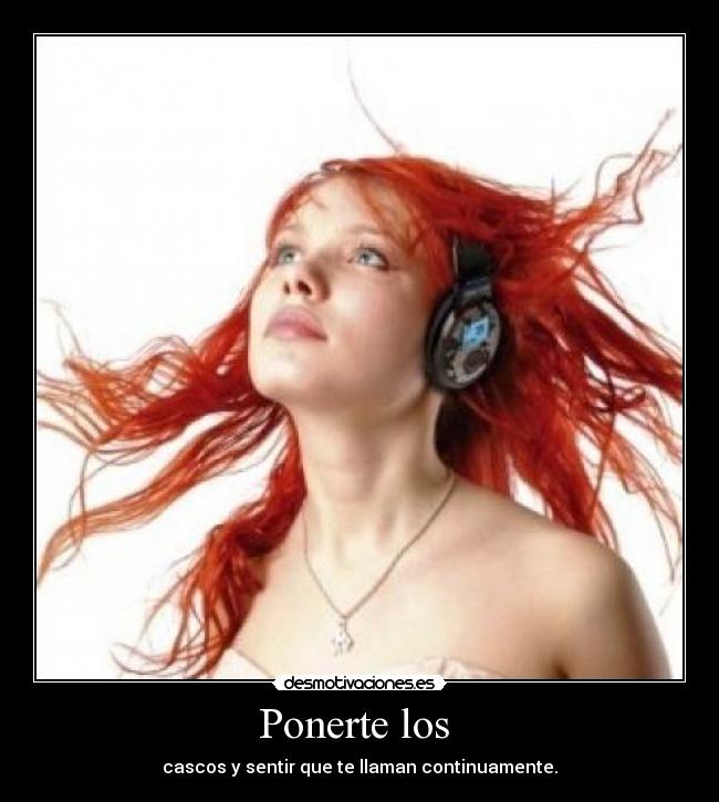 Ponerte los - cascos y sentir que te llaman continuamente.