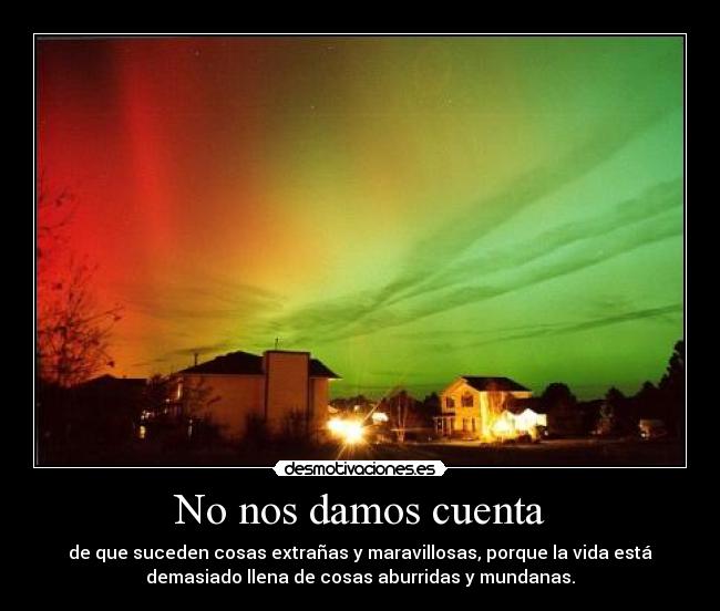 No nos damos cuenta - de que suceden cosas extrañas y maravillosas, porque la vida está
demasiado llena de cosas aburridas y mundanas.