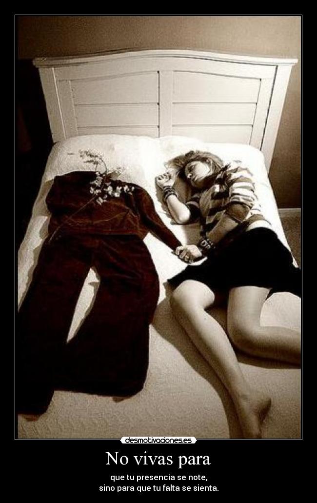 No vivas para - que tu presencia se note,
sino para que tu falta se sienta.