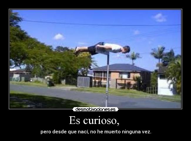 Es curioso,  - pero desde que nací, no he muerto ninguna vez.