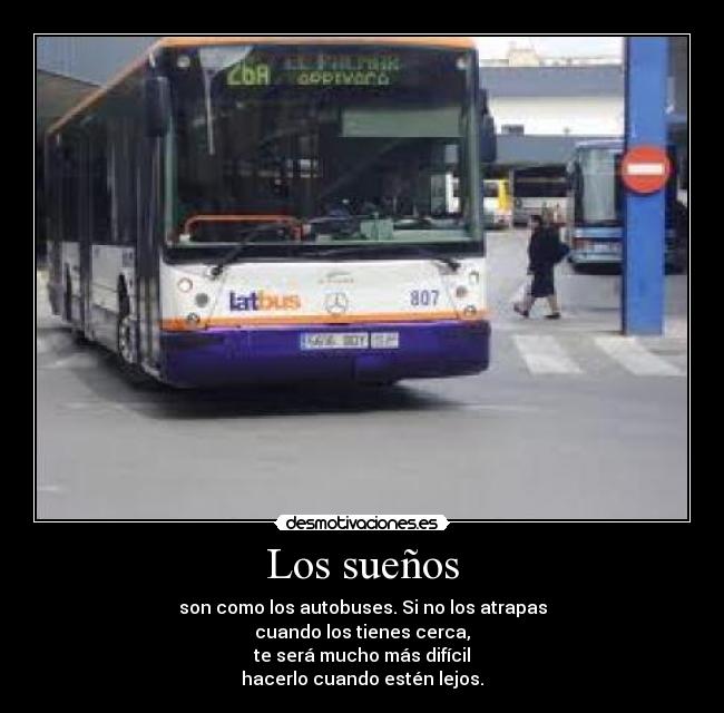 Los sueños - son como los autobuses. Si no los atrapas
cuando los tienes cerca,
te será mucho más difícil
hacerlo cuando estén lejos.