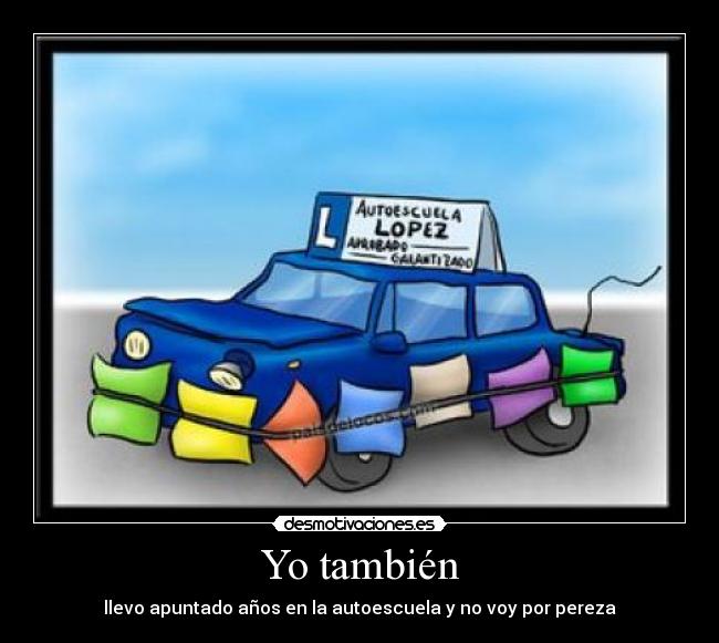 Yo también - llevo apuntado años en la autoescuela y no voy por pereza