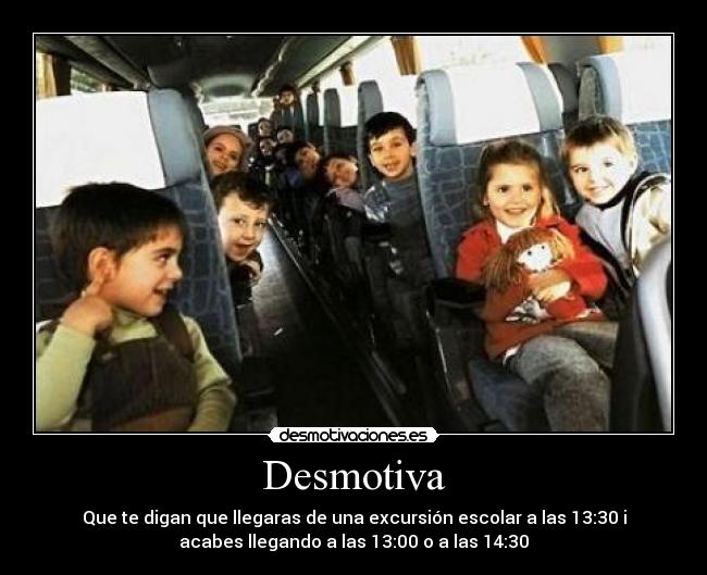 Desmotiva - Que te digan que llegaras de una excursión escolar a las 13:30 i
acabes llegando a las 13:00 o a las 14:30